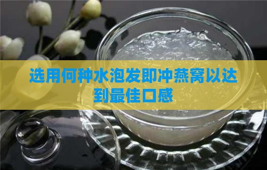 选用何种水泡发即冲燕窝以达到更佳口感