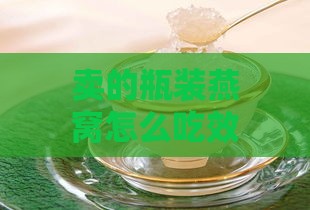 卖的瓶装燕窝怎么吃效果更好：食用方法与口感提升建议