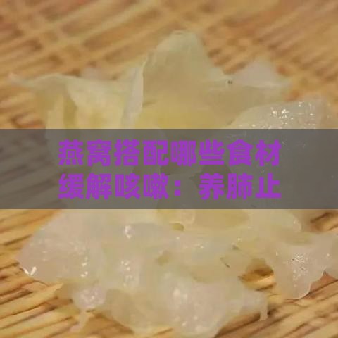 燕窝搭配哪些食材缓解咳嗽：养肺止咳新方案