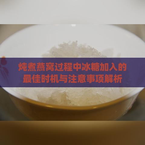 炖煮燕窝过程中冰糖加入的更佳时机与注意事项解析