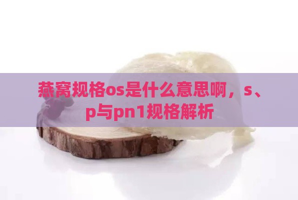 燕窝规格os是什么意思啊，s、p与pn1规格解析