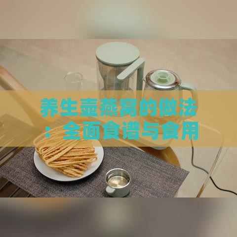 养生壶燕窝的做法：全面食谱与食用指南大全