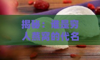 揭秘：谁是穷人燕窝的代名词——大揭秘