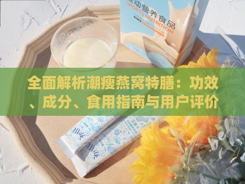 全面解析潮瘦燕窝特膳：功效、成分、食用指南与用户评价一览