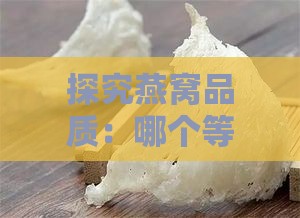 探究燕窝品质：哪个等级的燕窝更具价值与优势