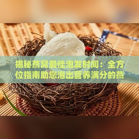 揭秘燕窝更佳泡发时间：全方位指南助您泡出营养满分的燕窝