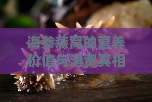 海参燕窝的营养价值与消费真相：是否真的物有所值？