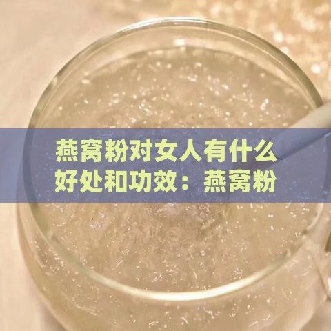 燕窝粉对女人有什么好处和功效：燕窝粉的女性营养与作用解析