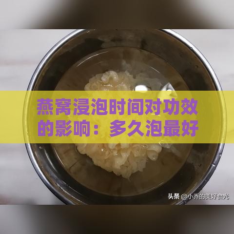 燕窝浸泡时间对功效的影响：多久泡更好？效果有何变化？