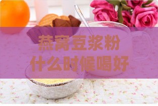 燕窝豆浆粉什么时候喝好一点：燕窝豆浆做法与功效作用解析