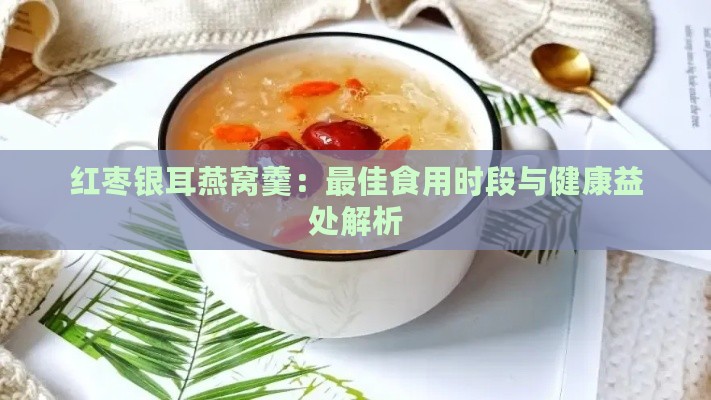 红枣银耳燕窝羹：更佳食用时段与健康益处解析