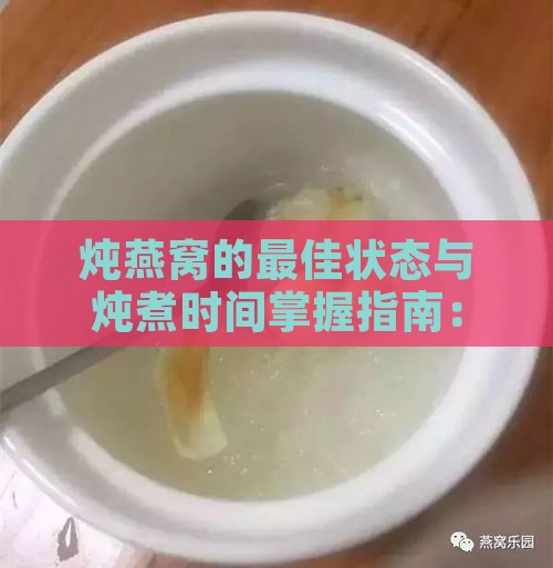 炖燕窝的更佳状态与炖煮时间掌握指南：如何判断燕窝炖煮完成与保存方法