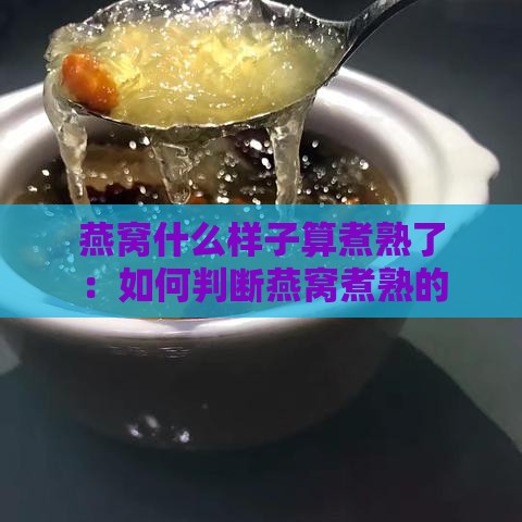 燕窝什么样子算煮熟了：如何判断燕窝煮熟的标准与食用状态