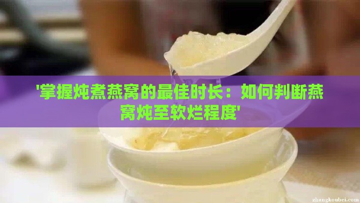 '掌握炖煮燕窝的更佳时长：如何判断燕窝炖至软烂程度'