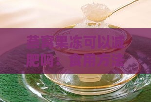 燕窝果冻可以减肥吗：食用方法、减肥效果及其作用解析