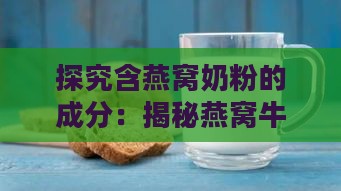 探究含燕窝奶粉的成分：揭秘燕窝牛奶所用奶粉类型及其制作工艺