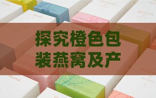 探究橙色包装燕窝及产品特点：常见疑问解答与选购指南