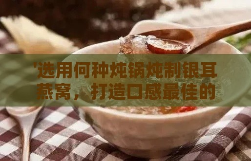 '选用何种炖锅炖制银耳燕窝，打造口感更佳的美味佳肴'