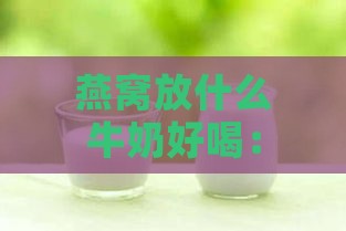 燕窝放什么牛奶好喝：挑选营养搭配与推荐指南