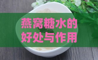 燕窝糖水的好处与作用：全面解析其营养价值和保健功效