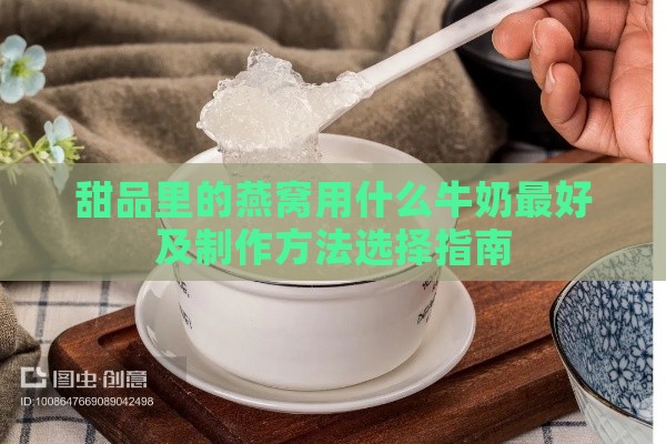 甜品里的燕窝用什么牛奶更好及制作方法选择指南