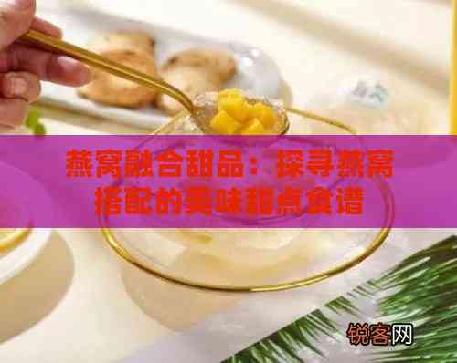 燕窝融合甜品：探寻燕窝搭配的美味甜点食谱