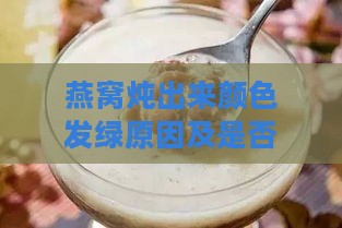 燕窝炖出来颜色发绿原因及是否可食用解析