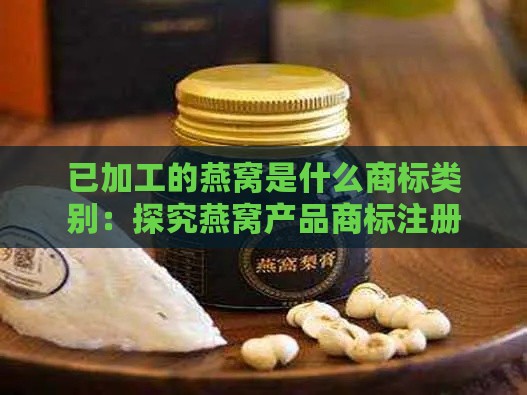 已加工的燕窝是什么商标类别：探究燕窝产品商标注册类别