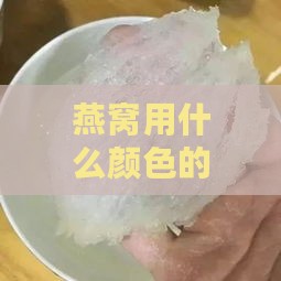 燕窝用什么颜色的泡更好，泡发色泽与成色标准