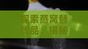 探索燕窝替代品：揭秘与燕窝功效相似的滋养食材一览