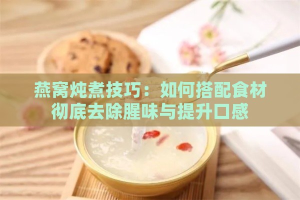 燕窝炖煮技巧：如何搭配食材彻底去除腥味与提升口感