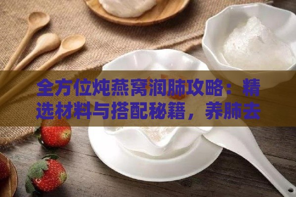 全方位炖燕窝润肺攻略：精选材料与搭配秘籍，养肺去燥的更佳方案