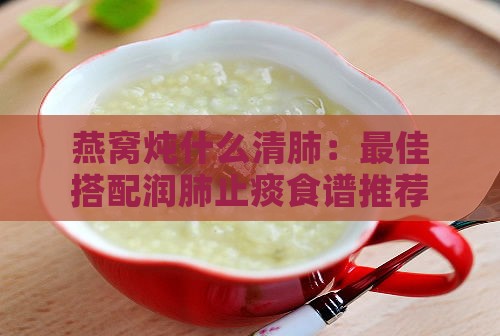 燕窝炖什么清肺：更佳搭配润肺止痰食谱推荐