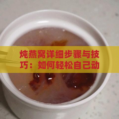 炖燕窝详细步骤与技巧：如何轻松自己动手制作美味燕窝