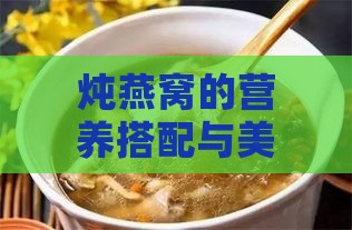 炖燕窝的营养搭配与美味食谱：全面解析如何制作高营养炖燕窝