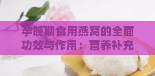 孕晚期食用燕窝的全面功效与作用：营养补充、健康益处及潜在风险解析