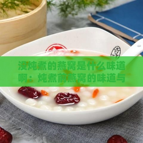 没炖煮的燕窝是什么味道啊：炖煮前燕窝的味道与形态探究