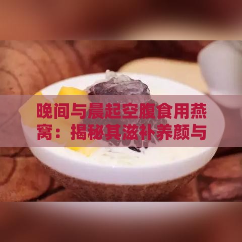 晚间与晨起空腹食用燕窝：揭秘其滋补养颜与保健功效