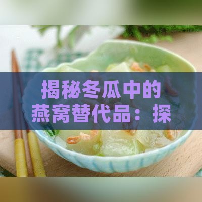 揭秘冬瓜中的燕窝替代品：探究冬瓜燕窝的名称与营养价值