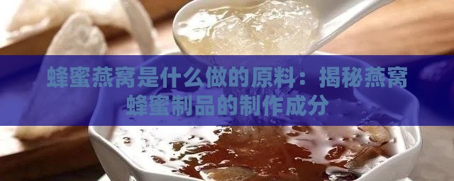 蜂蜜燕窝是什么做的原料：揭秘燕窝蜂蜜制品的制作成分