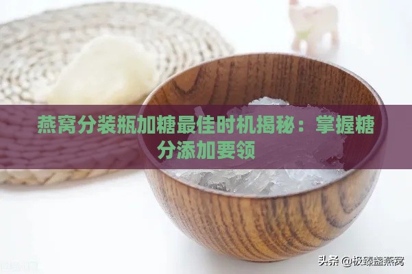 燕窝分装瓶加糖更佳时机揭秘：掌握糖分添加要领