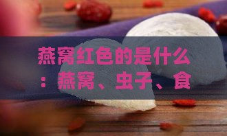 燕窝红色的是什么：燕窝、虫子、食用安全性及红白燕窝对比