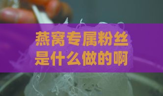 燕窝专属粉丝是什么做的啊：揭秘其独特原料与制作工艺