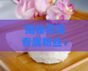 '揭秘燕窝专属粉丝：天然食材与独特工艺的完美结合'