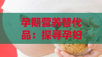 孕期营养替代品：探寻孕妇燕窝的天然食材替代方案