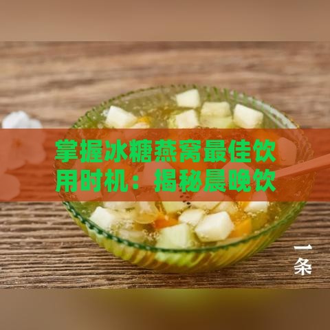 掌握冰糖燕窝更佳饮用时机：揭秘晨晚饮用效果差异