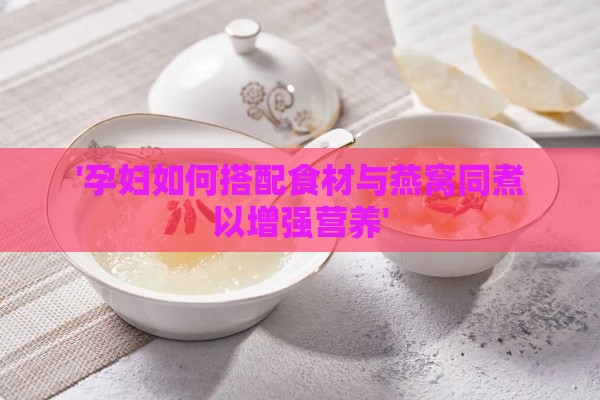 '孕妇如何搭配食材与燕窝同煮以增强营养'