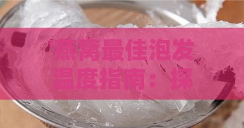 '燕窝更佳泡发温度指南：探寻更佳泡发温度是多少度'