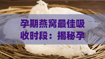 孕期燕窝更佳吸收时段：揭秘孕妇何时食用效果更佳