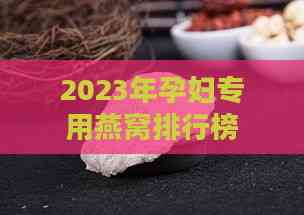 2023年孕妇专用燕窝排行榜：推荐最适合孕期滋补的燕窝及选购指南